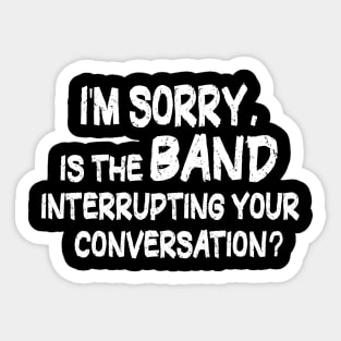 i'm sorry, is the band interrupting your conversation Sticker